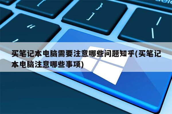 买笔记本电脑需要注意哪些问题知乎(买笔记本电脑注意哪些事项)