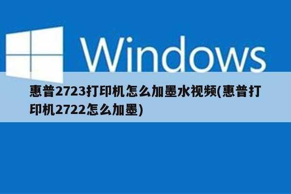 惠普2723打印机怎么加墨水视频(惠普打印机2722怎么加墨)